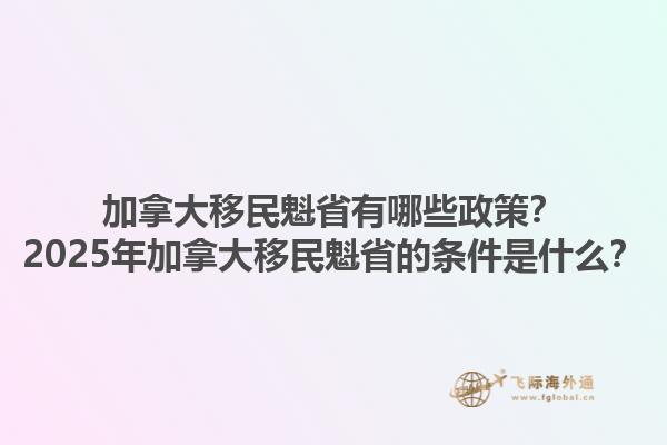 加拿大移民魁省有哪些政策？2025年加拿大移民魁省的條件是什么？