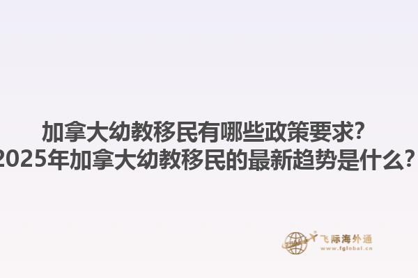 加拿大幼教移民有哪些政策要求？2025年加拿大幼教移民的最新趨勢是什么？