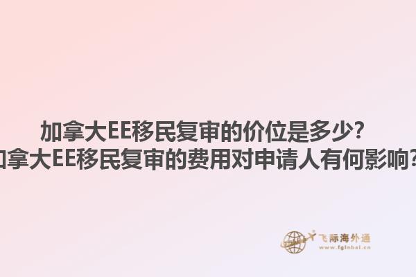 加拿大EE移民復(fù)審的價(jià)位是多少？加拿大EE移民復(fù)審的費(fèi)用對申請人有何影響？