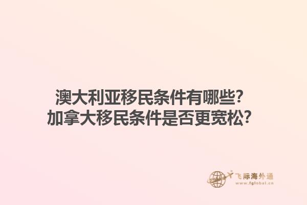 澳大利亞移民條件有哪些？加拿大移民條件是否更寬松？