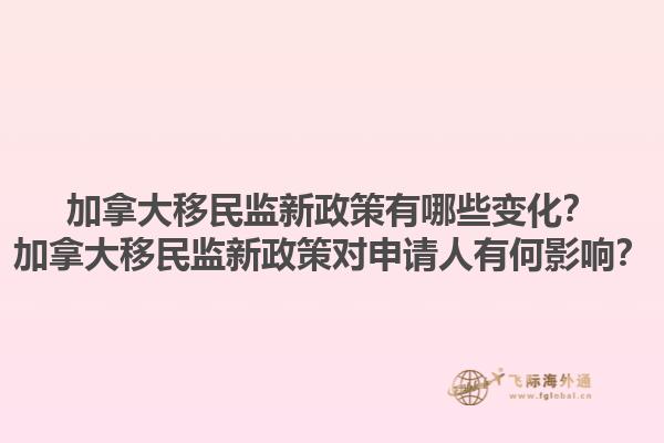 加拿大移民監(jiān)新政策有哪些變化？加拿大移民監(jiān)新政策對申請人有何影響？