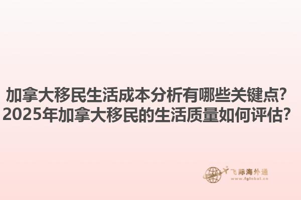 加拿大移民生活成本分析有哪些關(guān)鍵點？2025年加拿大移民的生活質(zhì)量如何評估？