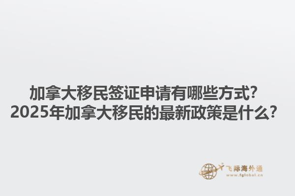 加拿大移民簽證申請有哪些方式？2025年加拿大移民的最新政策是什么？