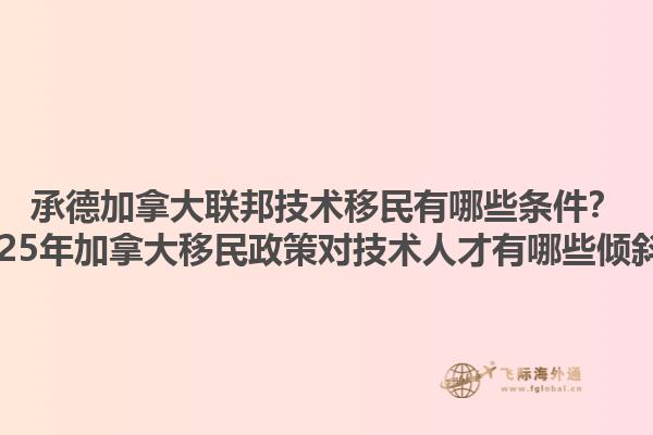 承德加拿大聯(lián)邦技術(shù)移民有哪些條件？2025年加拿大移民政策對技術(shù)人才有哪些傾斜？