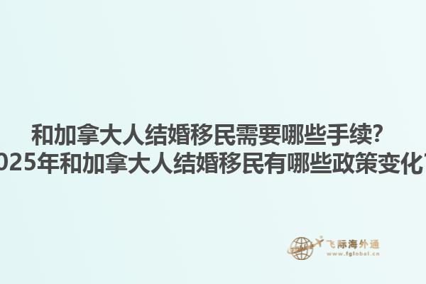 和加拿大人結(jié)婚移民需要哪些手續(xù)？2025年和加拿大人結(jié)婚移民有哪些政策變化？