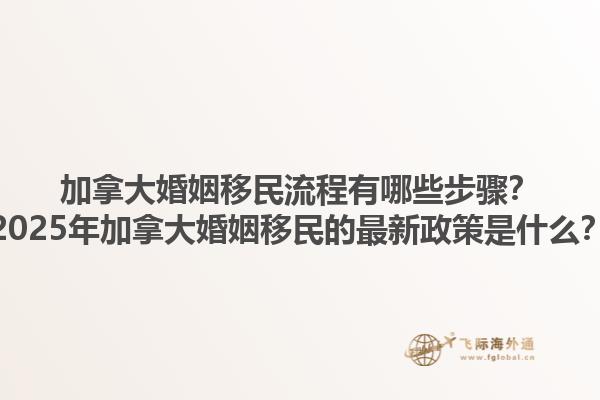 加拿大婚姻移民流程有哪些步驟？2025年加拿大婚姻移民的最新政策是什么？