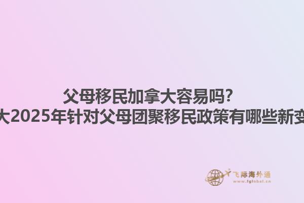 父母移民加拿大容易嗎？加拿大2025年針對父母團聚移民政策有哪些新變化？