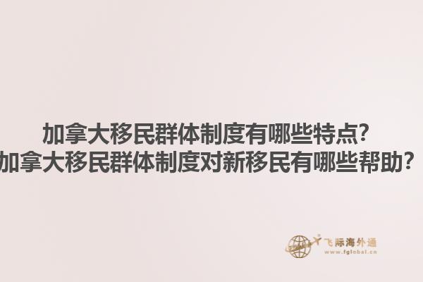 加拿大移民群體制度有哪些特點？加拿大移民群體制度對新移民有哪些幫助？1.jpg
