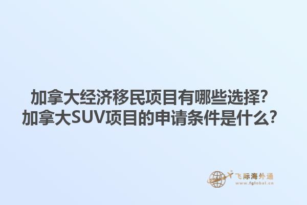 加拿大經(jīng)濟移民項目有哪些選擇？加拿大SUV項目的申請條件是什么？1.jpg