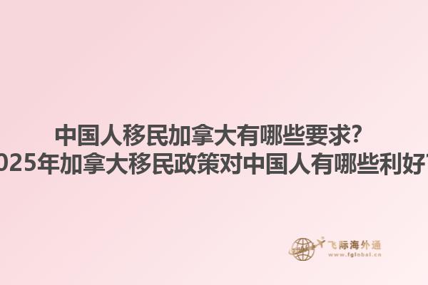 中國(guó)人移民加拿大有哪些要求？2025年加拿大移民政策對(duì)中國(guó)人有哪些利好？1.jpg