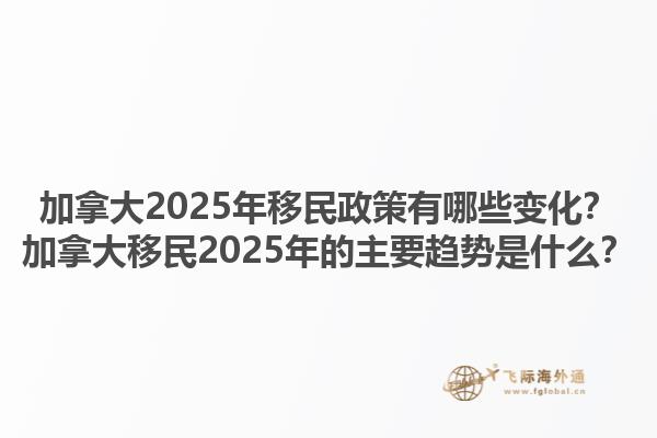 加拿大2025年移民政策有哪些變化？加拿大移民2025年的主要趨勢是什么？