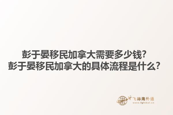 彭于晏移民加拿大需要多少錢？彭于晏移民加拿大的具體流程是什么？1.jpg
