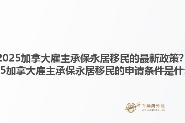 2025加拿大雇主承保永居移民的最新政策？2025加拿大雇主承保永居移民的申請條件是什么？1.jpg