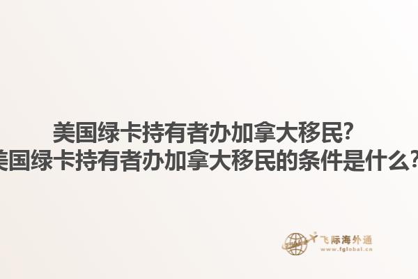 美國綠卡持有者辦加拿大移民？美國綠卡持有者辦加拿大移民的條件是什么？1.jpg