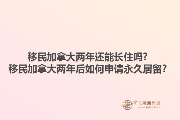 移民加拿大兩年還能長住嗎？移民加拿大兩年后如何申請(qǐng)永久居留？1.jpg