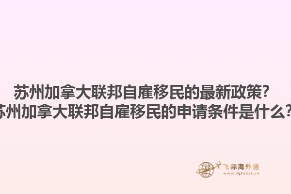 蘇州加拿大聯(lián)邦自雇移民的最新政策？蘇州加拿大聯(lián)邦自雇移民的申請條件是什么？1.jpg