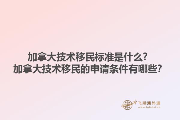 加拿大技術(shù)移民標(biāo)準(zhǔn)是什么？加拿大技術(shù)移民的申請條件有哪些？1.jpg