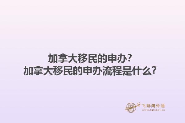 加拿大移民的申辦？加拿大移民的申辦流程是什么？1.jpg