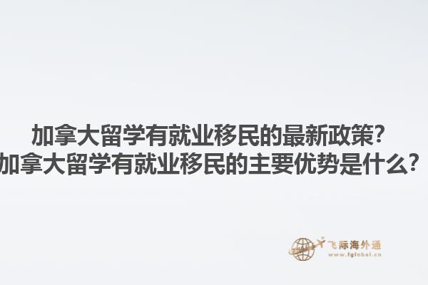 加拿大留學有就業(yè)移民的最新政策？加拿大留學有就業(yè)移民的主要優(yōu)勢是什么？1.jpg