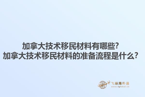 加拿大技術(shù)移民材料有哪些？加拿大技術(shù)移民材料的準(zhǔn)備流程是什么？1.jpg