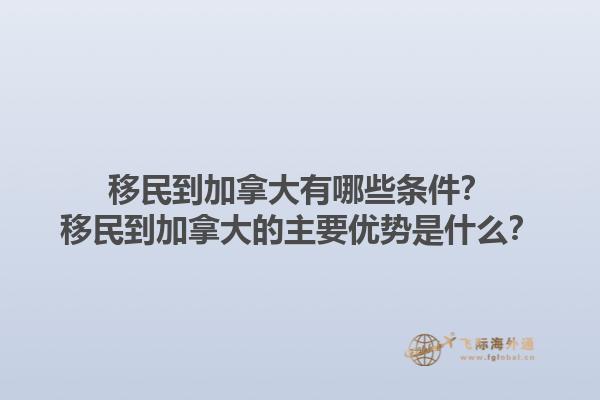 移民到加拿大有哪些條件？移民到加拿大的主要優(yōu)勢(shì)是什么？1.jpg