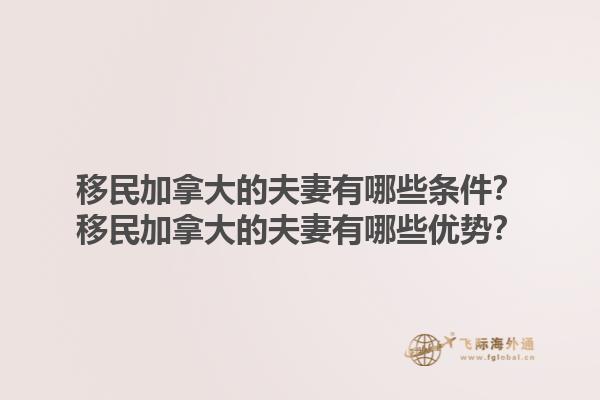 移民加拿大的夫妻有哪些條件？移民加拿大的夫妻有哪些優(yōu)勢(shì)？1.jpg