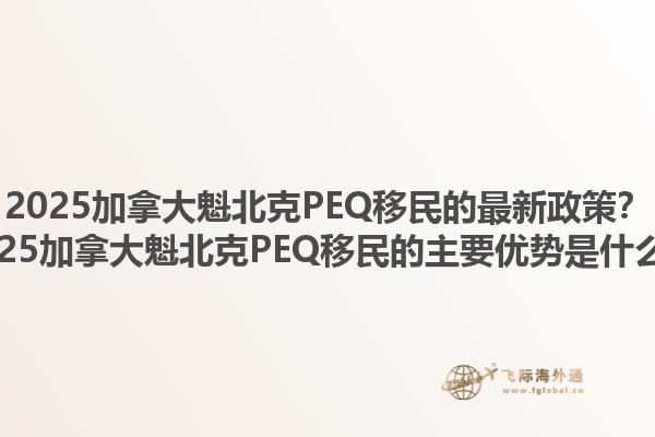 2025加拿大魁北克PEQ移民的最新政策？2025加拿大魁北克PEQ移民的主要優(yōu)勢(shì)是什么？1.jpg