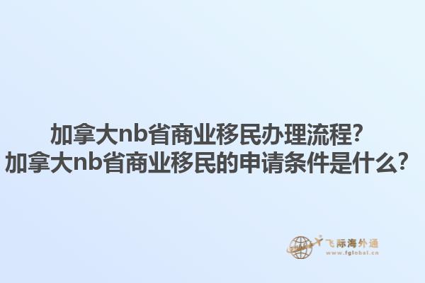 加拿大nb省商業(yè)移民辦理流程？加拿大nb省商業(yè)移民的申請(qǐng)條件是什么？1.jpg