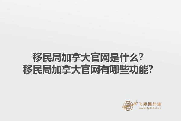 移民局加拿大官網(wǎng)是什么？移民局加拿大官網(wǎng)有哪些功能？1.jpg
