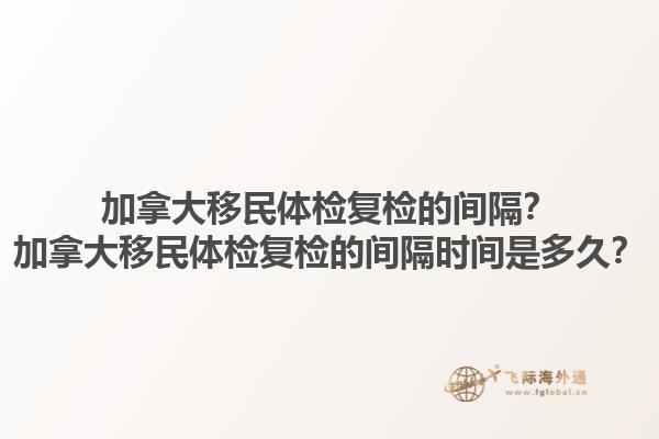 加拿大移民體檢復(fù)檢的間隔？加拿大移民體檢復(fù)檢的間隔時(shí)間是多久？1.jpg