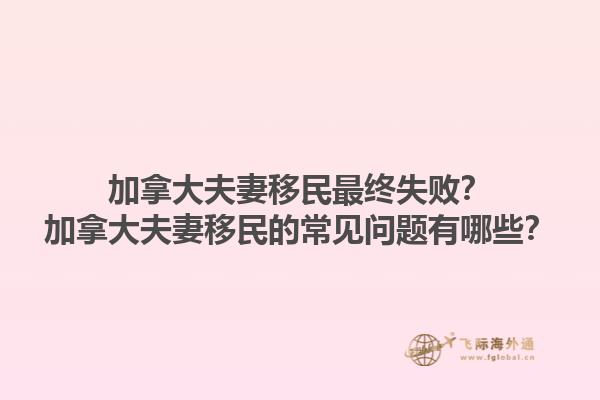 加拿大夫妻移民最終失?。考幽么蠓蚱抟泼竦某Ｒ妴栴}有哪些？1.jpg