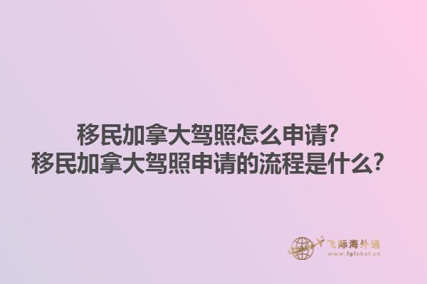 移民加拿大駕照怎么申請(qǐng)？移民加拿大駕照申請(qǐng)的流程是什么？1.jpg