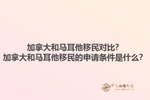加拿大和馬耳他移民對比？加拿大和馬耳他移民的申請條件是什么？1.jpg