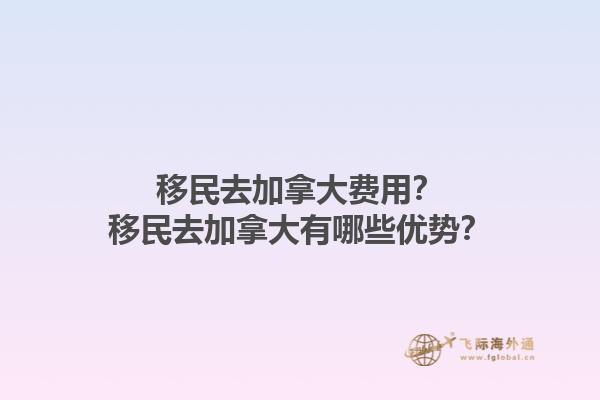 移民去加拿大費(fèi)用？移民去加拿大有哪些優(yōu)勢(shì)？1.jpg