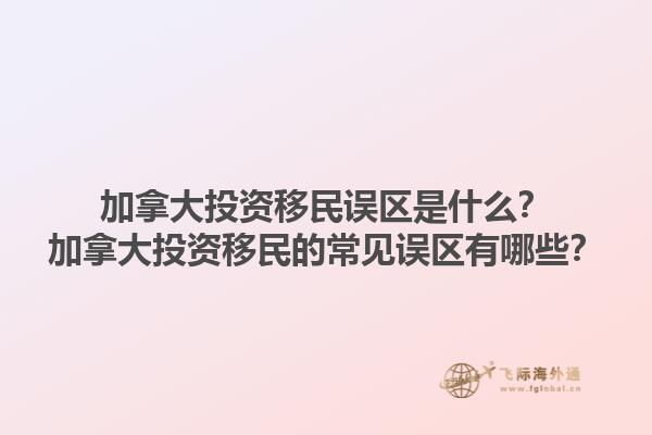加拿大投資移民誤區(qū)是什么？加拿大投資移民的常見誤區(qū)有哪些？1.jpg