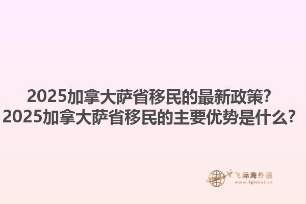 2025加拿大薩省移民的最新政策？2025加拿大薩省移民的主要優(yōu)勢(shì)是什么？1.jpg