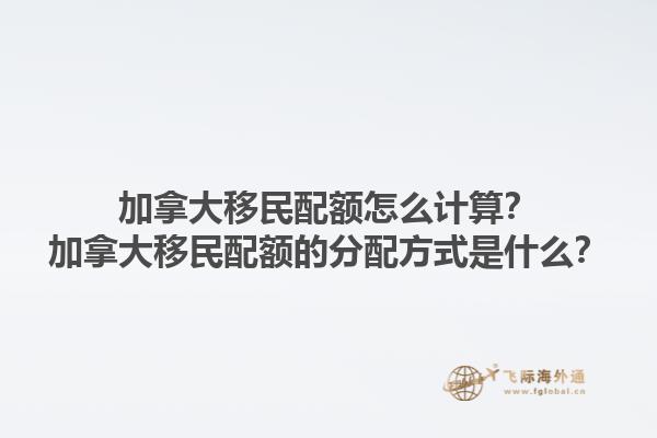 加拿大移民配額怎么計(jì)算？加拿大移民配額的分配方式是什么？1.jpg