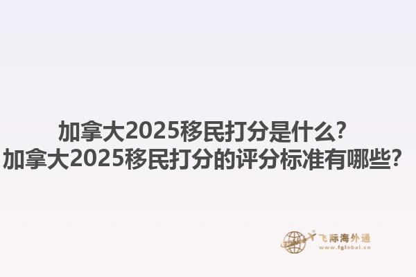 加拿大2025移民打分是什么？加拿大2025移民打分的評分標(biāo)準(zhǔn)有哪些？1.jpg