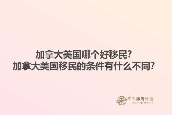 加拿大美國哪個好移民？加拿大美國移民的條件有什么不同？1.jpg
