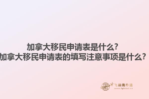 加拿大移民申請(qǐng)表是什么？加拿大移民申請(qǐng)表的填寫注意事項(xiàng)是什么？1.jpg