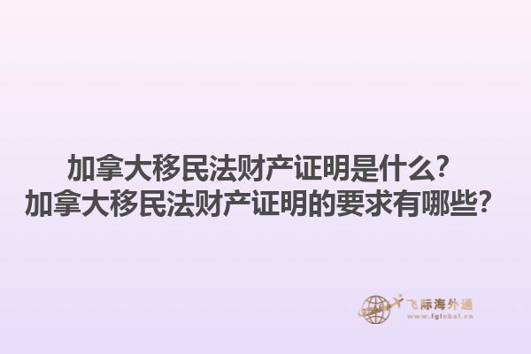 加拿大移民法財(cái)產(chǎn)證明是什么？加拿大移民法財(cái)產(chǎn)證明的要求有哪些？1.jpg