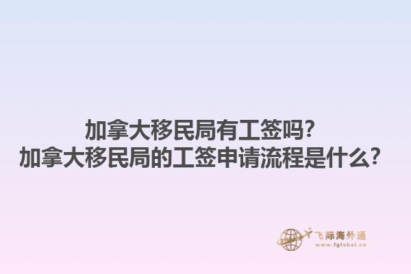 加拿大移民局有工簽嗎？加拿大移民局的工簽申請流程是什么？1.jpg