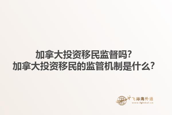 加拿大投資移民監(jiān)督嗎？加拿大投資移民的監(jiān)管機(jī)制是什么？1.jpg
