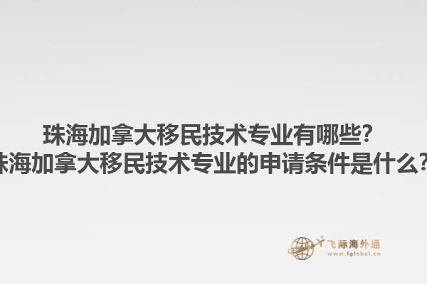 珠海加拿大移民技術(shù)專業(yè)有哪些？珠海加拿大移民技術(shù)專業(yè)的申請(qǐng)條件是什么？1.jpg