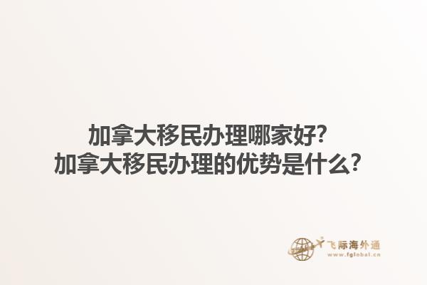 加拿大移民辦理哪家好？加拿大移民辦理的優(yōu)勢(shì)是什么？1.jpg