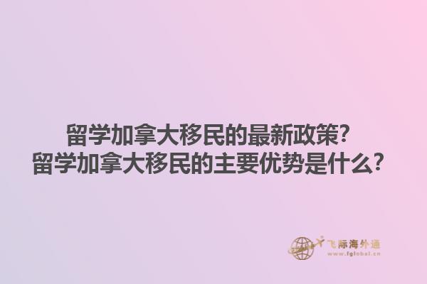 留學(xué)加拿大移民的最新政策？留學(xué)加拿大移民的主要優(yōu)勢是什么？1.jpg