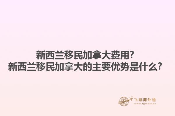 新西蘭移民加拿大費(fèi)用？新西蘭移民加拿大的主要優(yōu)勢(shì)是什么？1.jpg