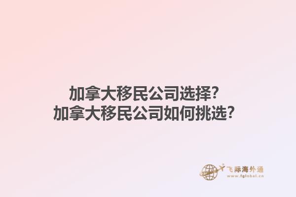 加拿大移民公司選擇？加拿大移民公司如何挑選？1.jpg