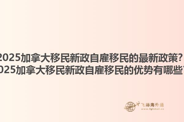 2025加拿大移民新政自雇移民的最新政策？2025加拿大移民新政自雇移民的優(yōu)勢(shì)有哪些？1.jpg