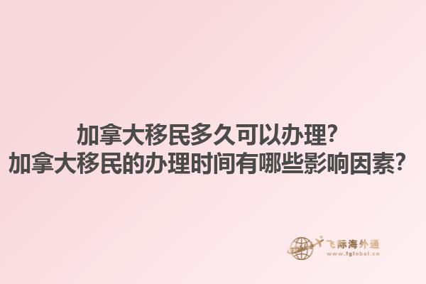 加拿大移民多久可以辦理？加拿大移民的辦理時間有哪些影響因素？1.jpg